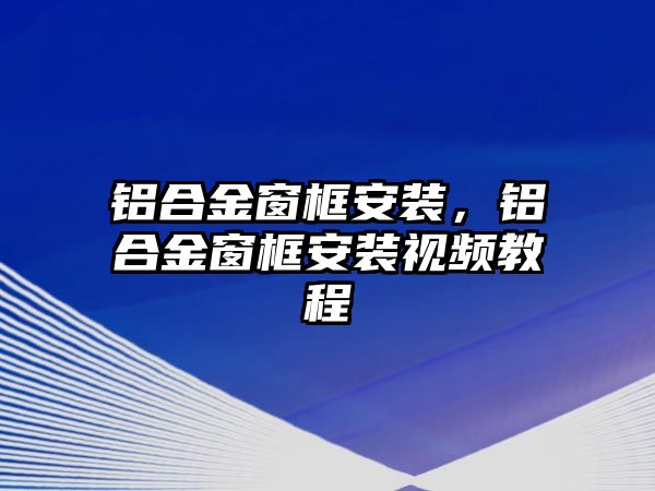 鋁合金窗框安裝，鋁合金窗框安裝視頻教程