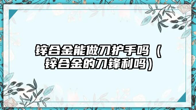 鋅合金能做刀護手嗎（鋅合金的刀鋒利嗎）