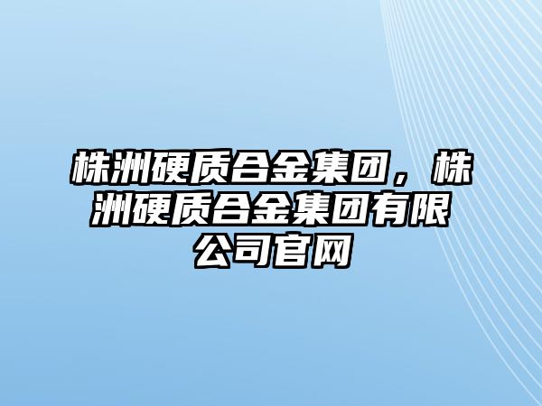 株洲硬質(zhì)合金集團，株洲硬質(zhì)合金集團有限公司官網(wǎng)