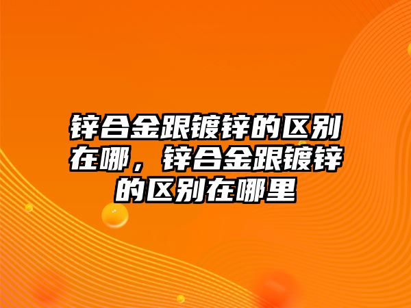 鋅合金跟鍍鋅的區(qū)別在哪，鋅合金跟鍍鋅的區(qū)別在哪里