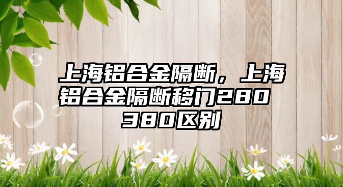 上海鋁合金隔斷，上海鋁合金隔斷移門280 380區(qū)別