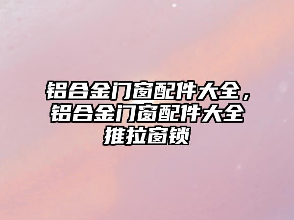 鋁合金門窗配件大全，鋁合金門窗配件大全推拉窗鎖