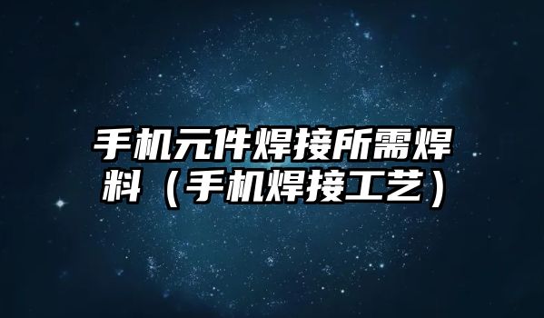 手機(jī)元件焊接所需焊料（手機(jī)焊接工藝）