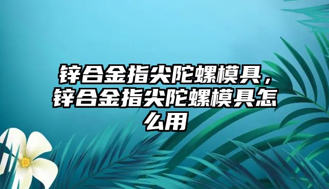 鋅合金指尖陀螺模具，鋅合金指尖陀螺模具怎么用