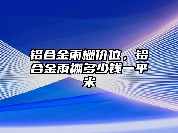 鋁合金雨棚價位，鋁合金雨棚多少錢一平米