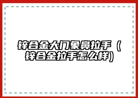 鋅合金大門象鼻拉手（鋅合金拉手怎么樣）