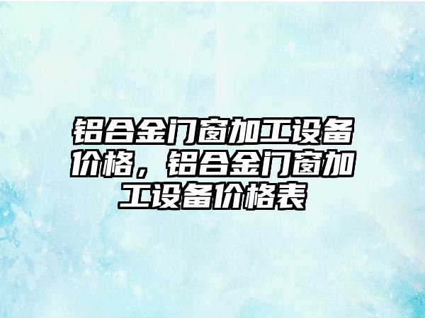 鋁合金門窗加工設(shè)備價格，鋁合金門窗加工設(shè)備價格表