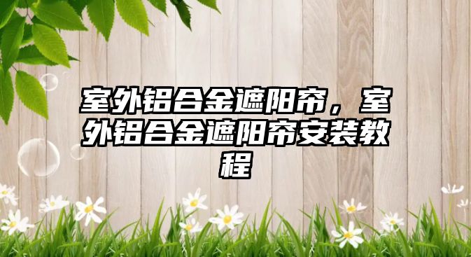 室外鋁合金遮陽簾，室外鋁合金遮陽簾安裝教程