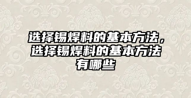 選擇錫焊料的基本方法，選擇錫焊料的基本方法有哪些