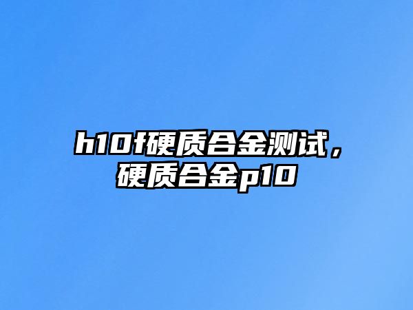 h10f硬質(zhì)合金測試，硬質(zhì)合金p10