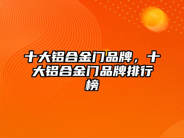 十大鋁合金門品牌，十大鋁合金門品牌排行榜