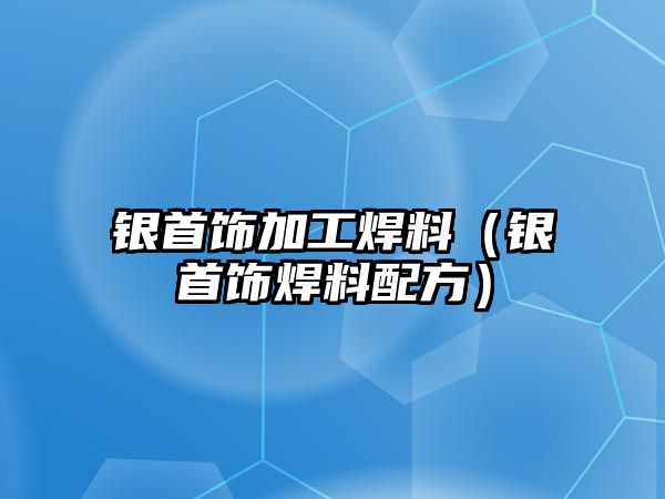 銀首飾加工焊料（銀首飾焊料配方）