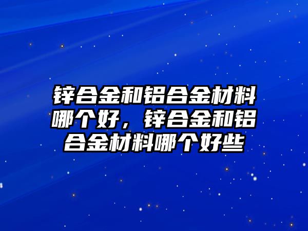 鋅合金和鋁合金材料哪個(gè)好，鋅合金和鋁合金材料哪個(gè)好些