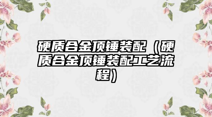 硬質(zhì)合金頂錘裝配（硬質(zhì)合金頂錘裝配工藝流程）