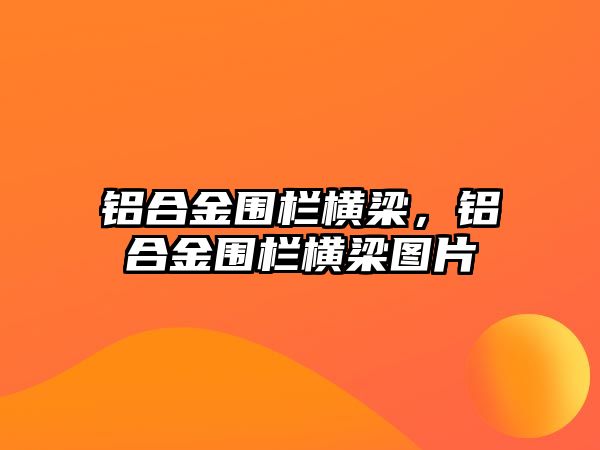 鋁合金圍欄橫梁，鋁合金圍欄橫梁圖片