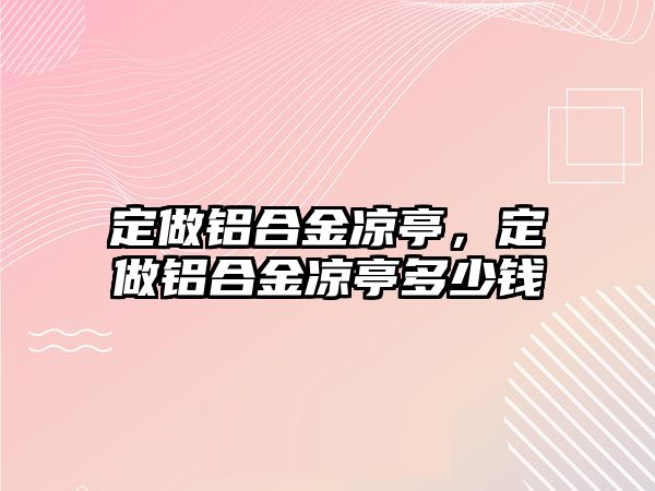 定做鋁合金涼亭，定做鋁合金涼亭多少錢