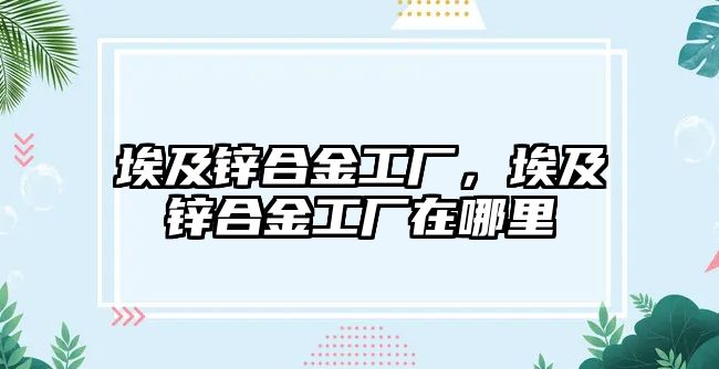 埃及鋅合金工廠，埃及鋅合金工廠在哪里