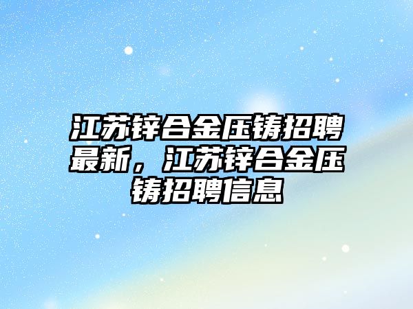 江蘇鋅合金壓鑄招聘最新，江蘇鋅合金壓鑄招聘信息