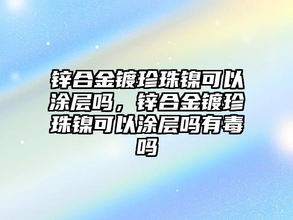 鋅合金鍍珍珠鎳可以涂層嗎，鋅合金鍍珍珠鎳可以涂層嗎有毒嗎