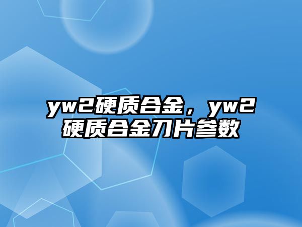 yw2硬質(zhì)合金，yw2硬質(zhì)合金刀片參數(shù)