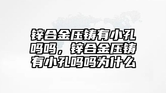 鋅合金壓鑄有小孔嗎嗎，鋅合金壓鑄有小孔嗎嗎為什么