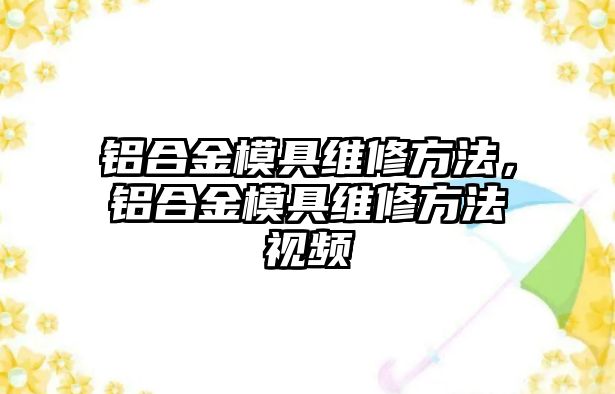 鋁合金模具維修方法，鋁合金模具維修方法視頻