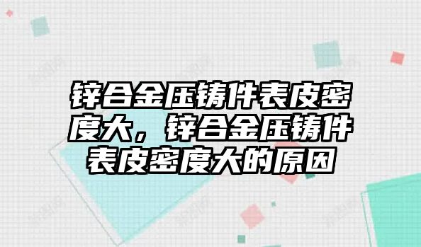 鋅合金壓鑄件表皮密度大，鋅合金壓鑄件表皮密度大的原因