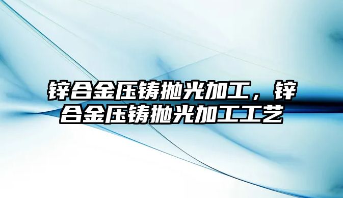 鋅合金壓鑄拋光加工，鋅合金壓鑄拋光加工工藝