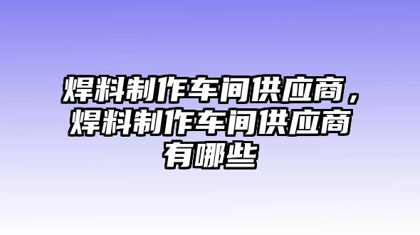 焊料制作車間供應(yīng)商，焊料制作車間供應(yīng)商有哪些