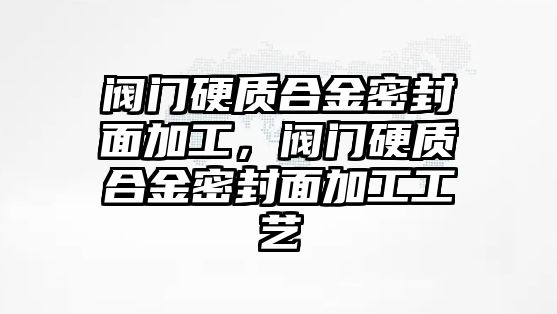 閥門硬質合金密封面加工，閥門硬質合金密封面加工工藝