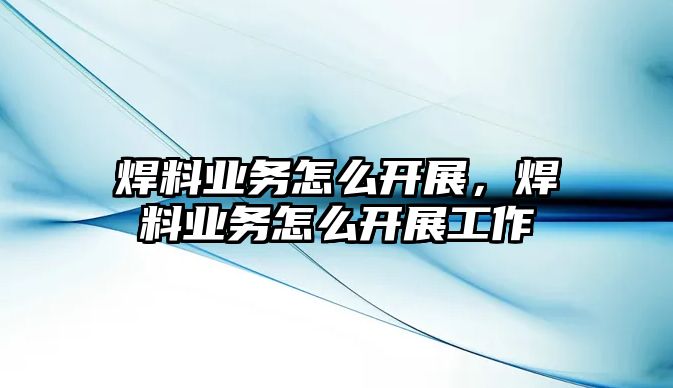 焊料業(yè)務怎么開展，焊料業(yè)務怎么開展工作