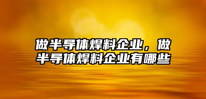 做半導(dǎo)體焊料企業(yè)，做半導(dǎo)體焊料企業(yè)有哪些