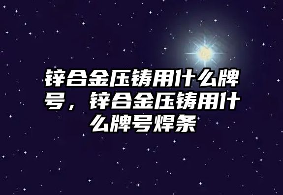 鋅合金壓鑄用什么牌號(hào)，鋅合金壓鑄用什么牌號(hào)焊條