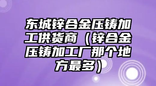 東城鋅合金壓鑄加工供貨商（鋅合金壓鑄加工廠那個地方最多）