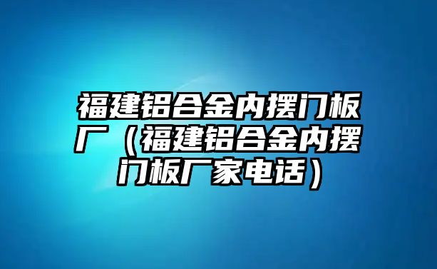 福建鋁合金內(nèi)擺門板廠（福建鋁合金內(nèi)擺門板廠家電話）