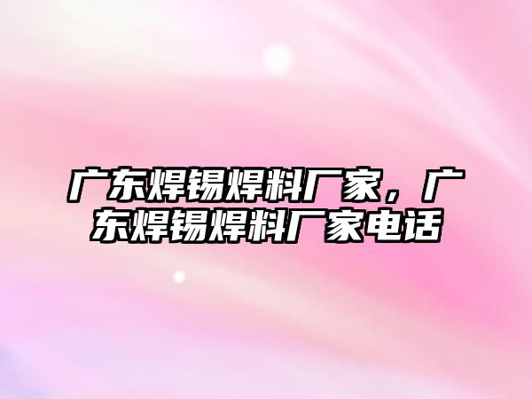 廣東焊錫焊料廠家，廣東焊錫焊料廠家電話