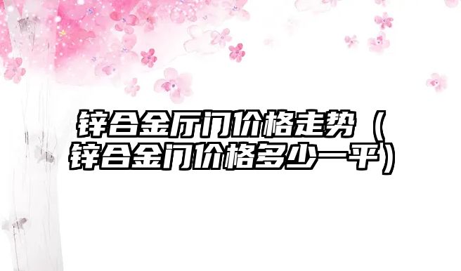 鋅合金廳門價格走勢（鋅合金門價格多少一平）