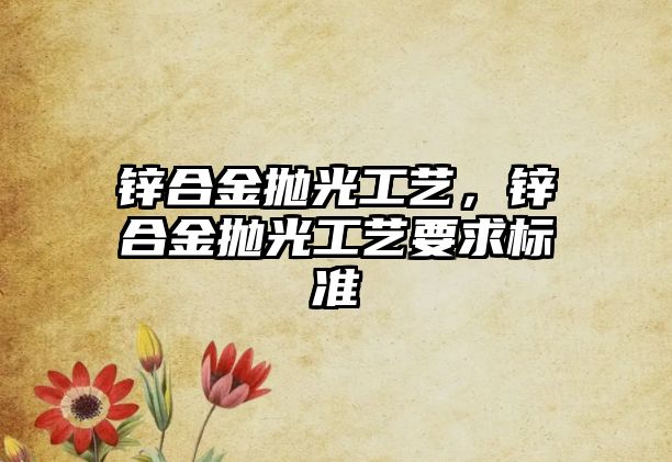 鋅合金拋光工藝，鋅合金拋光工藝要求標(biāo)準(zhǔn)