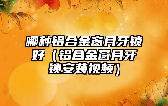 哪種鋁合金窗月牙鎖好（鋁合金窗月牙鎖安裝視頻）