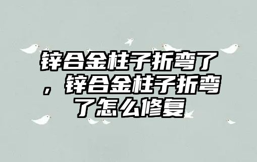 鋅合金柱子折彎了，鋅合金柱子折彎了怎么修復