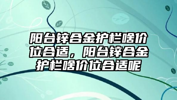 陽臺鋅合金護欄啥價位合適，陽臺鋅合金護欄啥價位合適呢