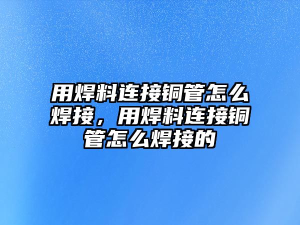 用焊料連接銅管怎么焊接，用焊料連接銅管怎么焊接的