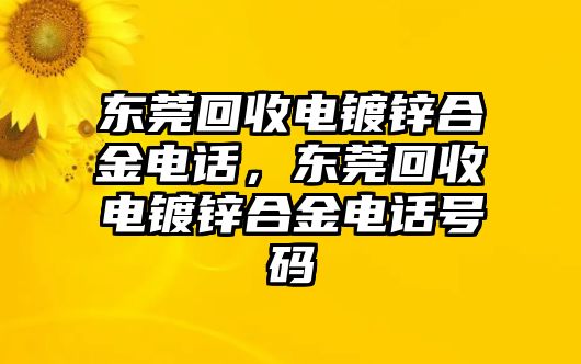 東莞回收電鍍鋅合金電話，東莞回收電鍍鋅合金電話號碼