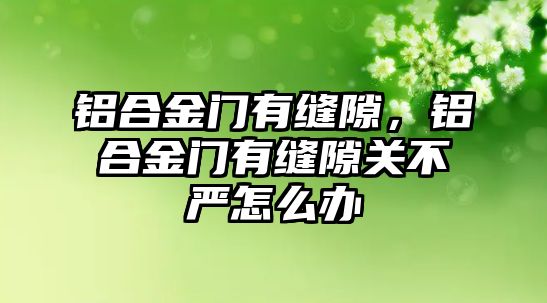 鋁合金門有縫隙，鋁合金門有縫隙關不嚴怎么辦