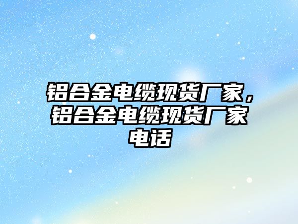 鋁合金電纜現(xiàn)貨廠家，鋁合金電纜現(xiàn)貨廠家電話