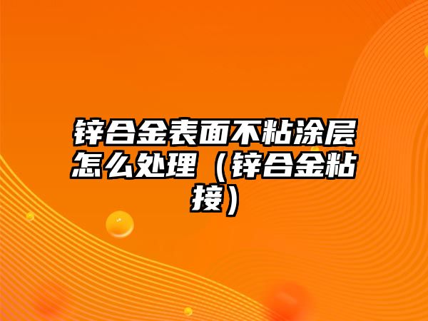 鋅合金表面不粘涂層怎么處理（鋅合金粘接）