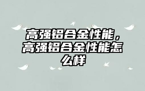 高強(qiáng)鋁合金性能，高強(qiáng)鋁合金性能怎么樣