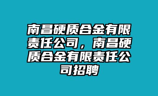 南昌硬質(zhì)合金有限責(zé)任公司，南昌硬質(zhì)合金有限責(zé)任公司招聘