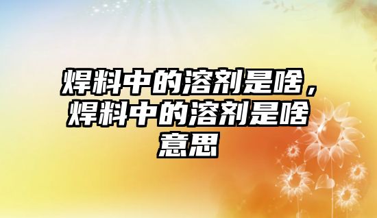 焊料中的溶劑是啥，焊料中的溶劑是啥意思