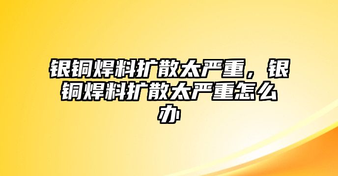 銀銅焊料擴(kuò)散太嚴(yán)重，銀銅焊料擴(kuò)散太嚴(yán)重怎么辦